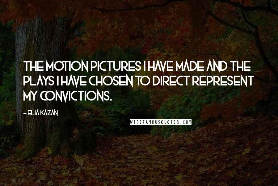 Elia Kazan Quotes: The motion pictures I have made and the plays I have chosen to direct represent my convictions.