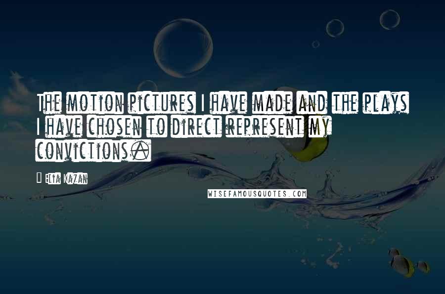 Elia Kazan Quotes: The motion pictures I have made and the plays I have chosen to direct represent my convictions.