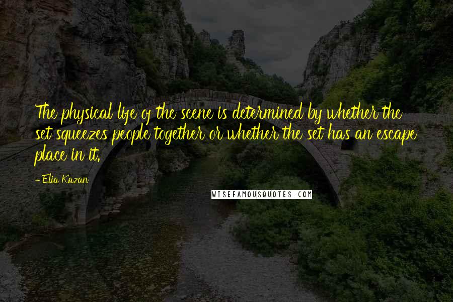 Elia Kazan Quotes: The physical life of the scene is determined by whether the set squeezes people together or whether the set has an escape place in it.