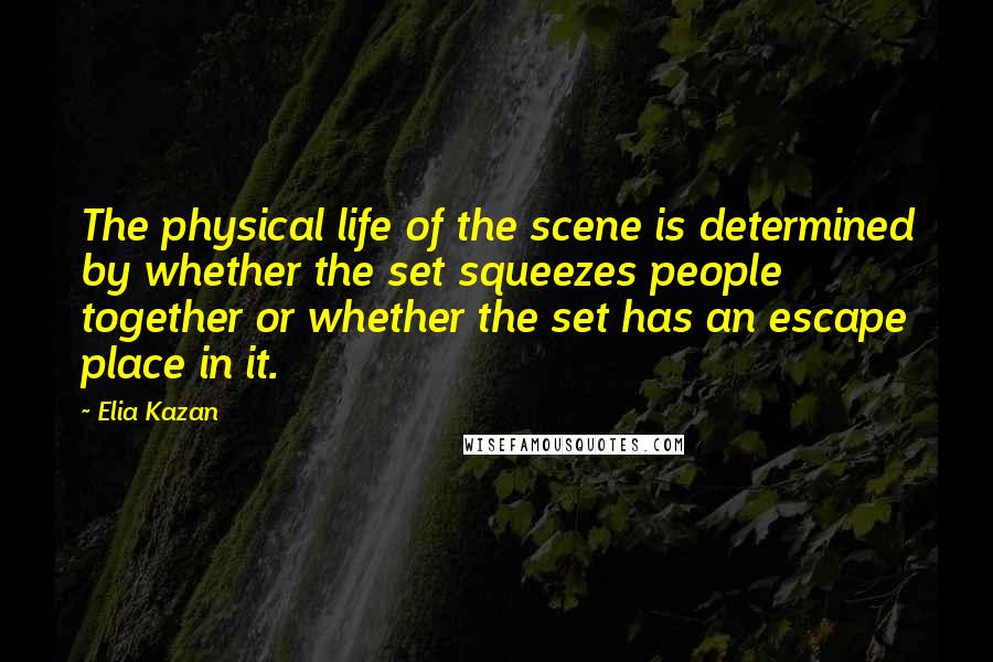 Elia Kazan Quotes: The physical life of the scene is determined by whether the set squeezes people together or whether the set has an escape place in it.