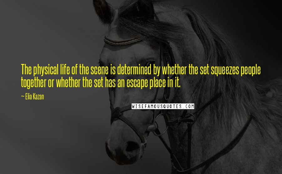 Elia Kazan Quotes: The physical life of the scene is determined by whether the set squeezes people together or whether the set has an escape place in it.