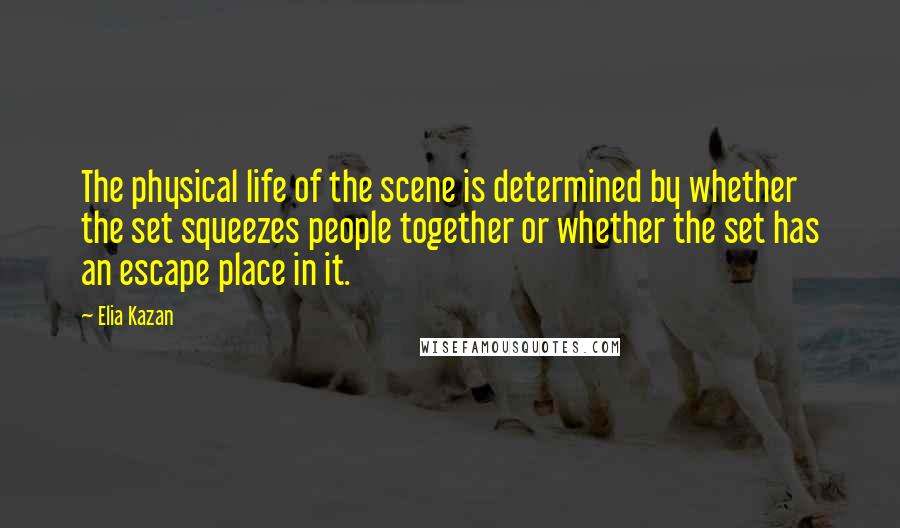 Elia Kazan Quotes: The physical life of the scene is determined by whether the set squeezes people together or whether the set has an escape place in it.