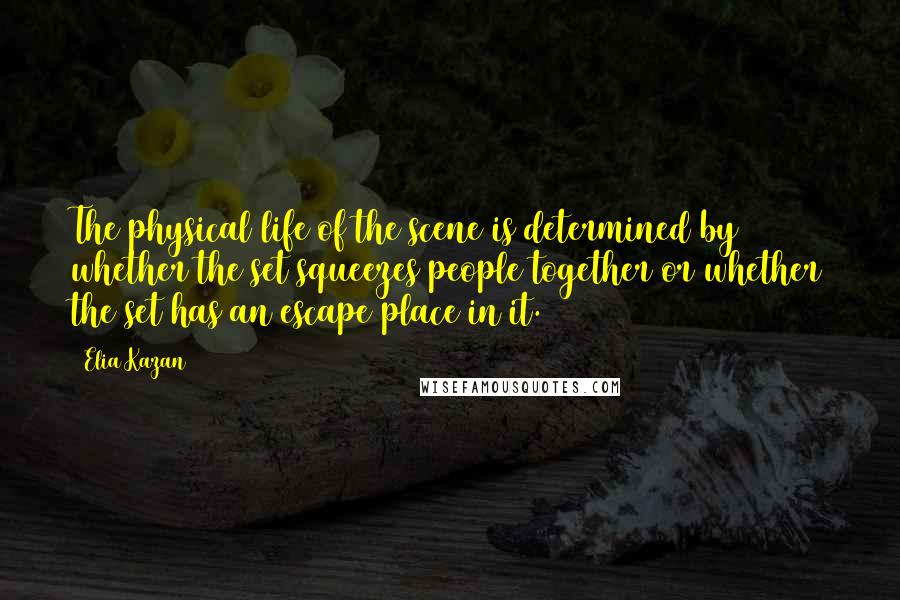 Elia Kazan Quotes: The physical life of the scene is determined by whether the set squeezes people together or whether the set has an escape place in it.