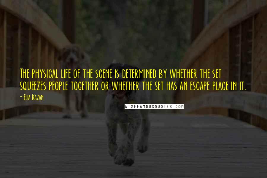 Elia Kazan Quotes: The physical life of the scene is determined by whether the set squeezes people together or whether the set has an escape place in it.