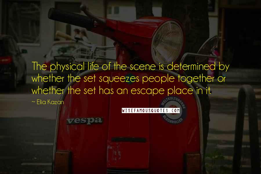 Elia Kazan Quotes: The physical life of the scene is determined by whether the set squeezes people together or whether the set has an escape place in it.