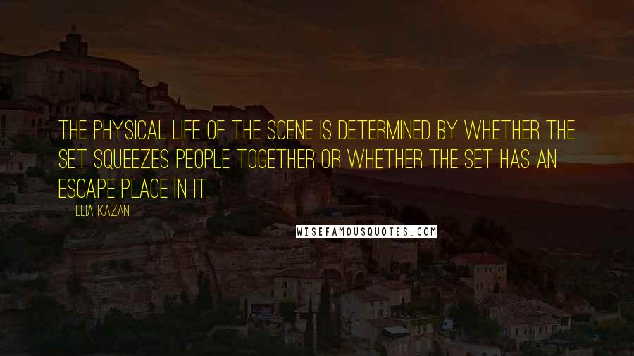 Elia Kazan Quotes: The physical life of the scene is determined by whether the set squeezes people together or whether the set has an escape place in it.