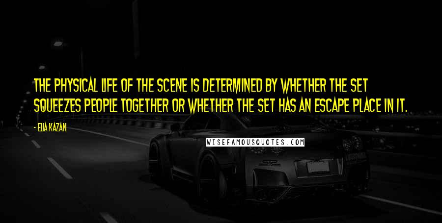 Elia Kazan Quotes: The physical life of the scene is determined by whether the set squeezes people together or whether the set has an escape place in it.