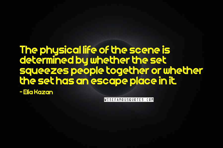 Elia Kazan Quotes: The physical life of the scene is determined by whether the set squeezes people together or whether the set has an escape place in it.
