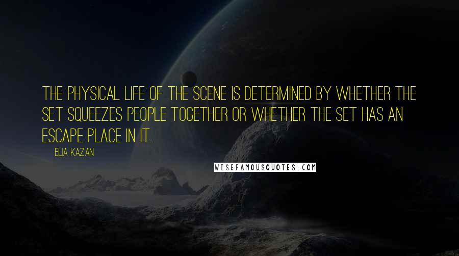 Elia Kazan Quotes: The physical life of the scene is determined by whether the set squeezes people together or whether the set has an escape place in it.