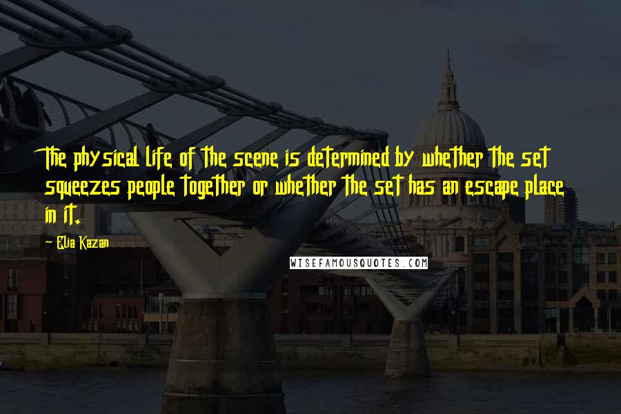 Elia Kazan Quotes: The physical life of the scene is determined by whether the set squeezes people together or whether the set has an escape place in it.