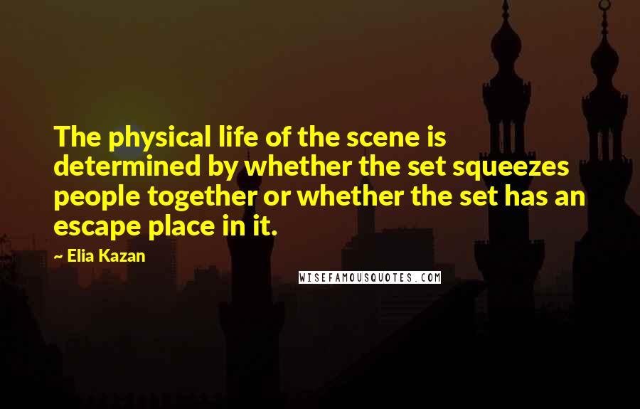 Elia Kazan Quotes: The physical life of the scene is determined by whether the set squeezes people together or whether the set has an escape place in it.
