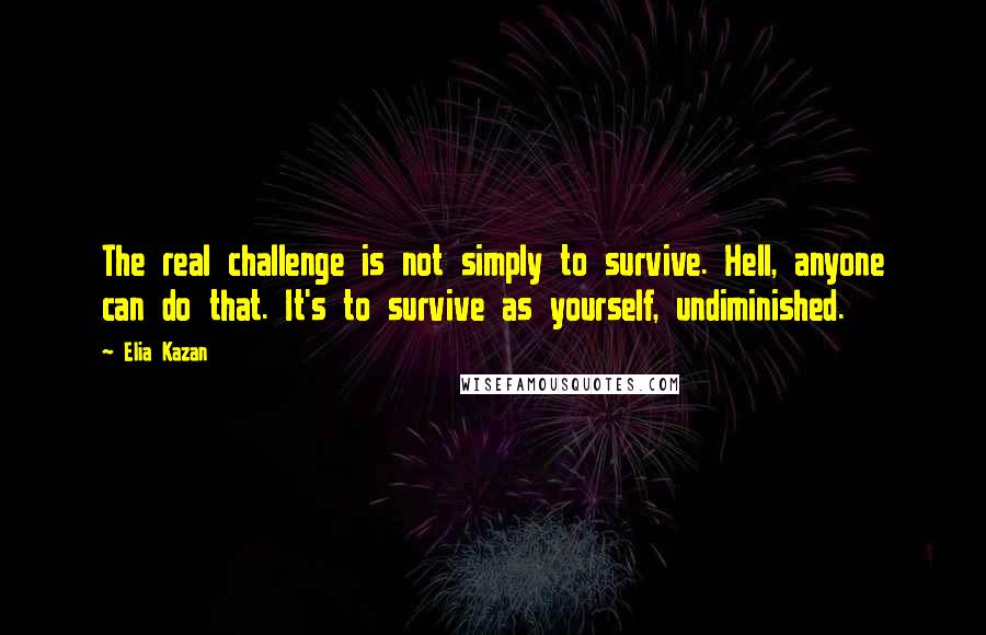 Elia Kazan Quotes: The real challenge is not simply to survive. Hell, anyone can do that. It's to survive as yourself, undiminished.
