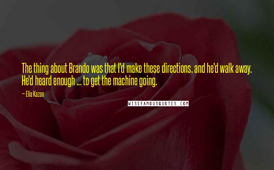 Elia Kazan Quotes: The thing about Brando was that I'd make these directions, and he'd walk away. He'd heard enough ... to get the machine going.