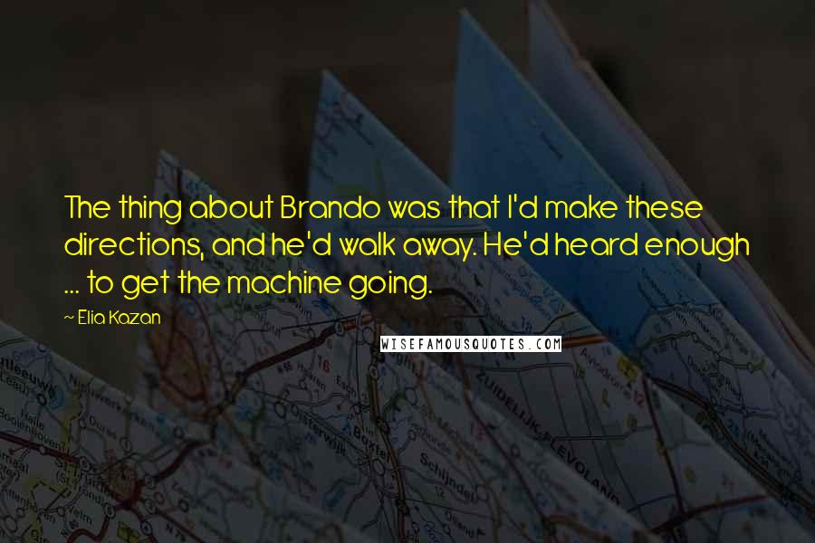 Elia Kazan Quotes: The thing about Brando was that I'd make these directions, and he'd walk away. He'd heard enough ... to get the machine going.