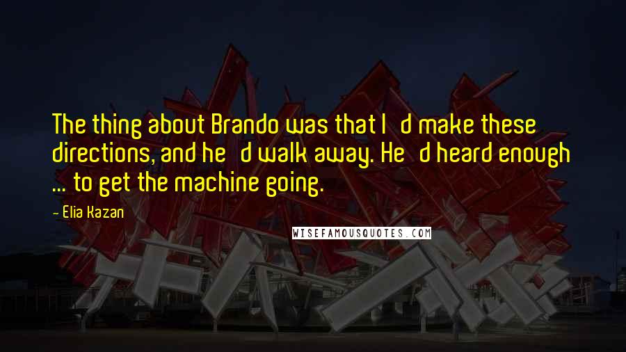 Elia Kazan Quotes: The thing about Brando was that I'd make these directions, and he'd walk away. He'd heard enough ... to get the machine going.