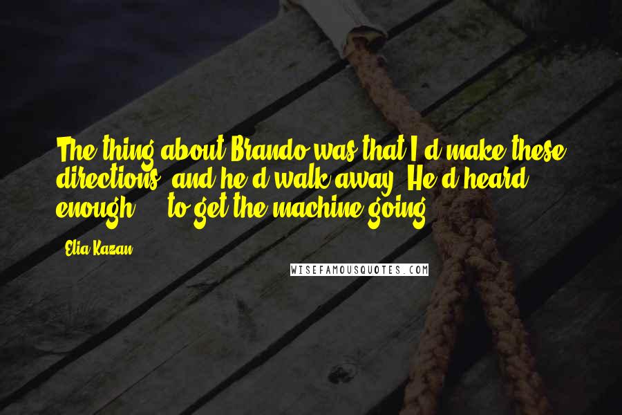 Elia Kazan Quotes: The thing about Brando was that I'd make these directions, and he'd walk away. He'd heard enough ... to get the machine going.