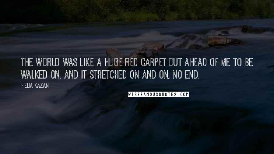 Elia Kazan Quotes: The world was like a huge red carpet out ahead of me to be walked on. And it stretched on and on, no end.