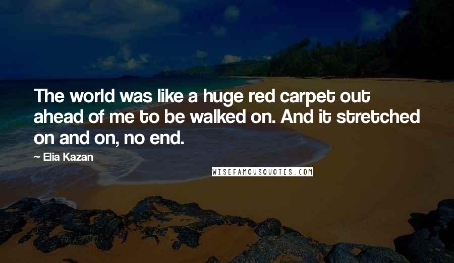 Elia Kazan Quotes: The world was like a huge red carpet out ahead of me to be walked on. And it stretched on and on, no end.