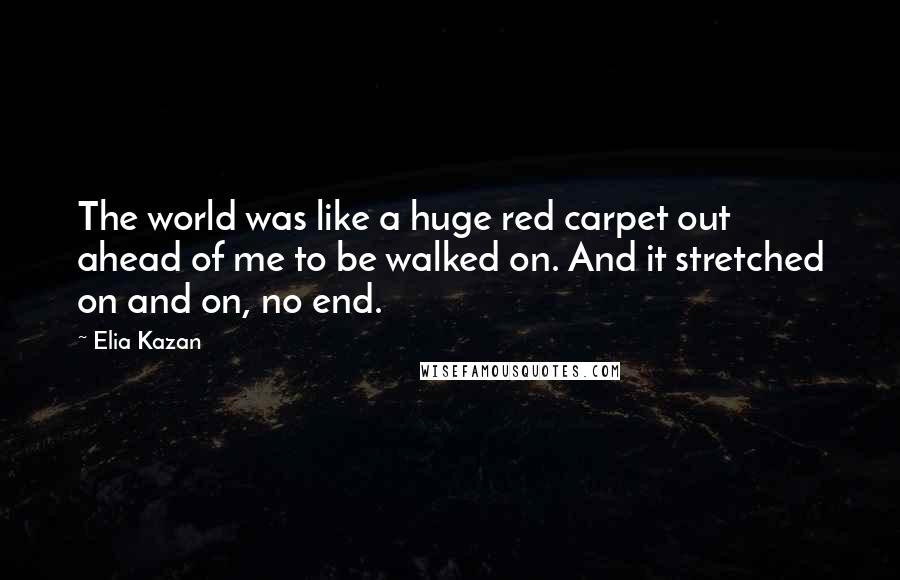 Elia Kazan Quotes: The world was like a huge red carpet out ahead of me to be walked on. And it stretched on and on, no end.