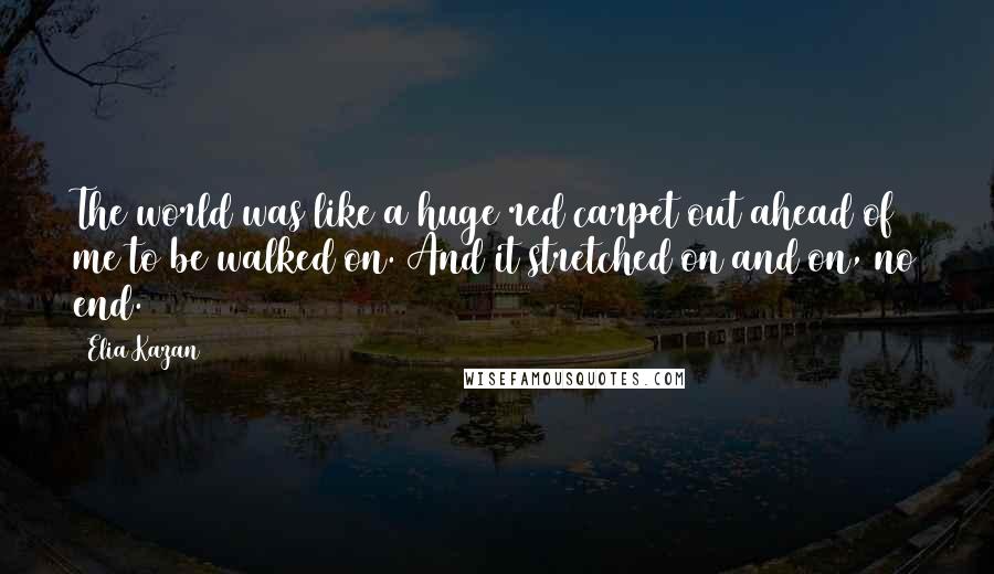 Elia Kazan Quotes: The world was like a huge red carpet out ahead of me to be walked on. And it stretched on and on, no end.