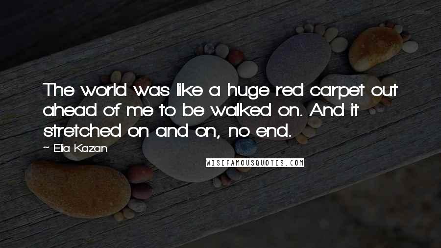 Elia Kazan Quotes: The world was like a huge red carpet out ahead of me to be walked on. And it stretched on and on, no end.