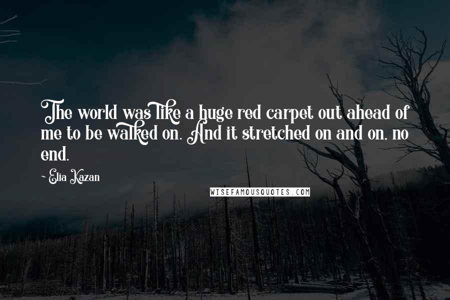 Elia Kazan Quotes: The world was like a huge red carpet out ahead of me to be walked on. And it stretched on and on, no end.