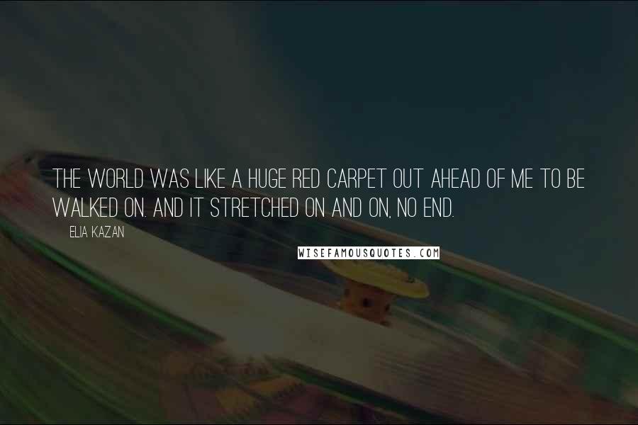 Elia Kazan Quotes: The world was like a huge red carpet out ahead of me to be walked on. And it stretched on and on, no end.
