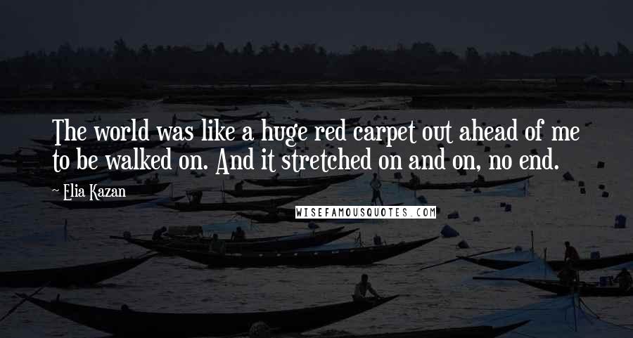 Elia Kazan Quotes: The world was like a huge red carpet out ahead of me to be walked on. And it stretched on and on, no end.