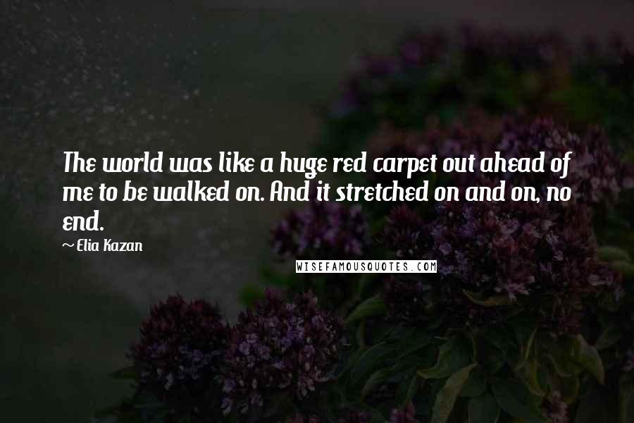 Elia Kazan Quotes: The world was like a huge red carpet out ahead of me to be walked on. And it stretched on and on, no end.