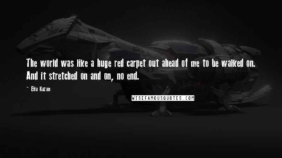 Elia Kazan Quotes: The world was like a huge red carpet out ahead of me to be walked on. And it stretched on and on, no end.