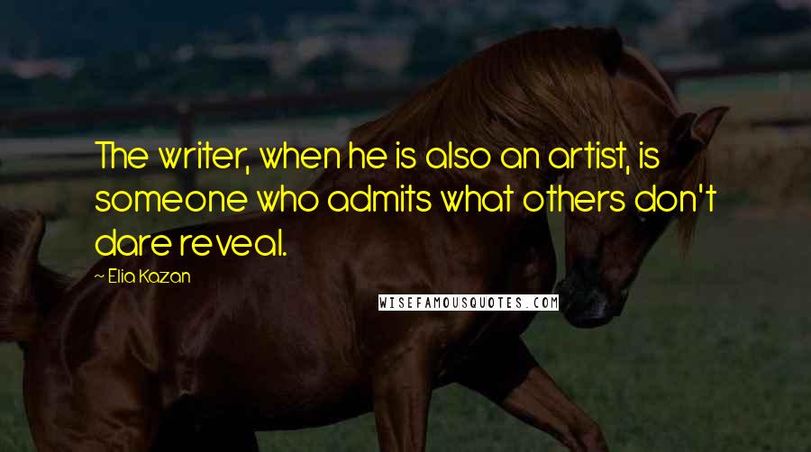Elia Kazan Quotes: The writer, when he is also an artist, is someone who admits what others don't dare reveal.