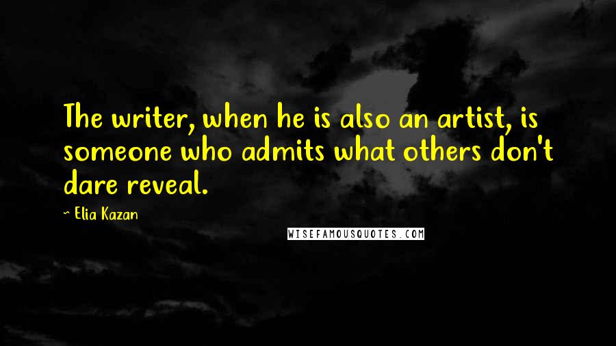 Elia Kazan Quotes: The writer, when he is also an artist, is someone who admits what others don't dare reveal.
