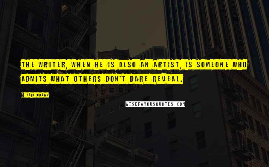 Elia Kazan Quotes: The writer, when he is also an artist, is someone who admits what others don't dare reveal.