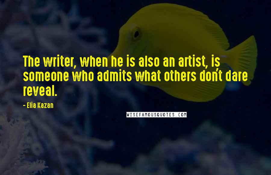 Elia Kazan Quotes: The writer, when he is also an artist, is someone who admits what others don't dare reveal.
