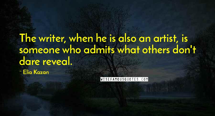 Elia Kazan Quotes: The writer, when he is also an artist, is someone who admits what others don't dare reveal.