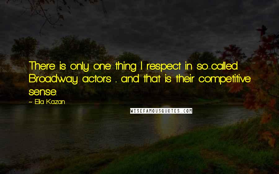 Elia Kazan Quotes: There is only one thing I respect in so-called Broadway actors ... and that is their competitive sense.