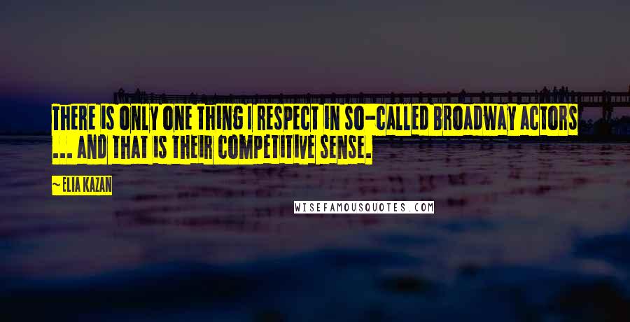 Elia Kazan Quotes: There is only one thing I respect in so-called Broadway actors ... and that is their competitive sense.