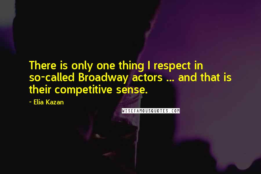 Elia Kazan Quotes: There is only one thing I respect in so-called Broadway actors ... and that is their competitive sense.