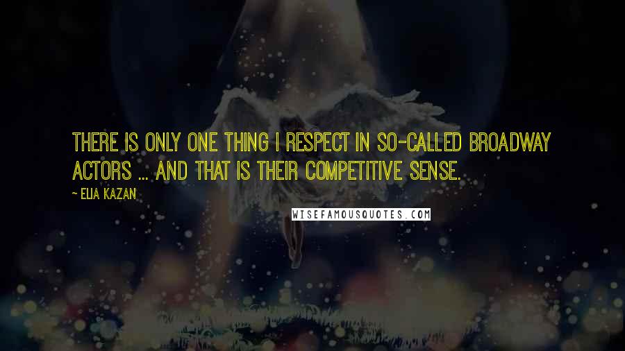 Elia Kazan Quotes: There is only one thing I respect in so-called Broadway actors ... and that is their competitive sense.