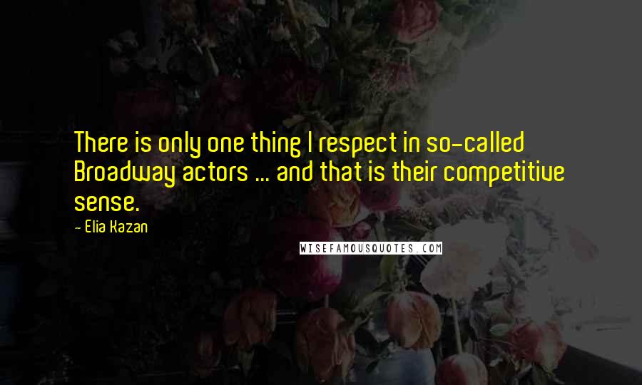 Elia Kazan Quotes: There is only one thing I respect in so-called Broadway actors ... and that is their competitive sense.