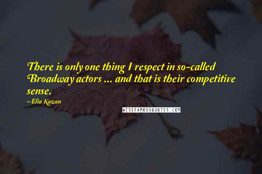 Elia Kazan Quotes: There is only one thing I respect in so-called Broadway actors ... and that is their competitive sense.
