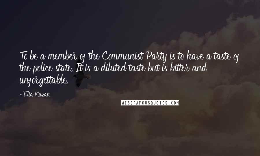 Elia Kazan Quotes: To be a member of the Communist Party is to have a taste of the police state. It is a diluted taste but is bitter and unforgettable.