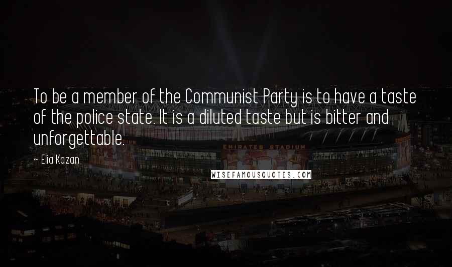 Elia Kazan Quotes: To be a member of the Communist Party is to have a taste of the police state. It is a diluted taste but is bitter and unforgettable.