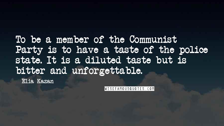 Elia Kazan Quotes: To be a member of the Communist Party is to have a taste of the police state. It is a diluted taste but is bitter and unforgettable.