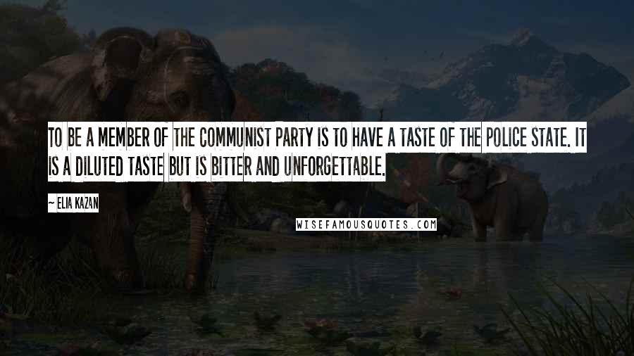 Elia Kazan Quotes: To be a member of the Communist Party is to have a taste of the police state. It is a diluted taste but is bitter and unforgettable.