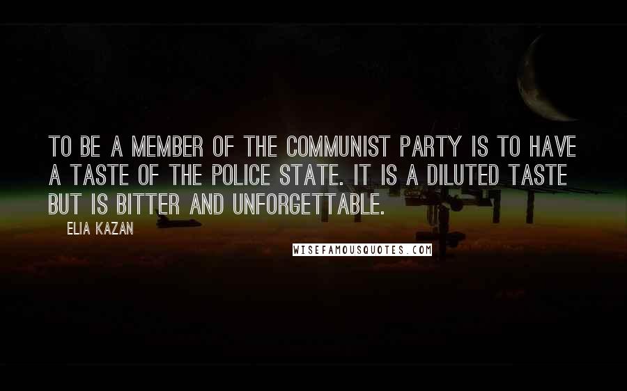 Elia Kazan Quotes: To be a member of the Communist Party is to have a taste of the police state. It is a diluted taste but is bitter and unforgettable.