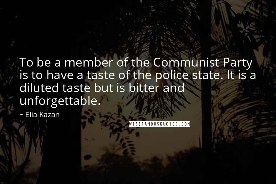 Elia Kazan Quotes: To be a member of the Communist Party is to have a taste of the police state. It is a diluted taste but is bitter and unforgettable.