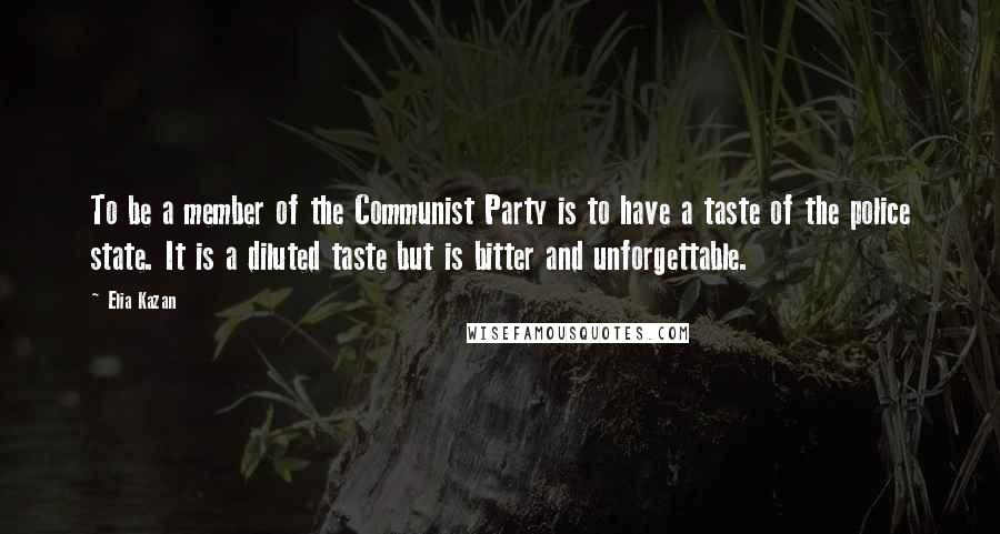 Elia Kazan Quotes: To be a member of the Communist Party is to have a taste of the police state. It is a diluted taste but is bitter and unforgettable.