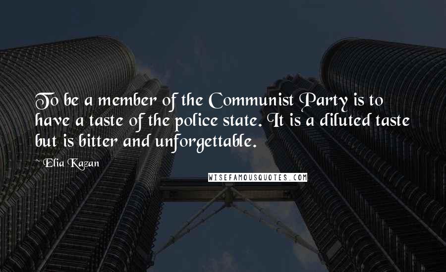 Elia Kazan Quotes: To be a member of the Communist Party is to have a taste of the police state. It is a diluted taste but is bitter and unforgettable.