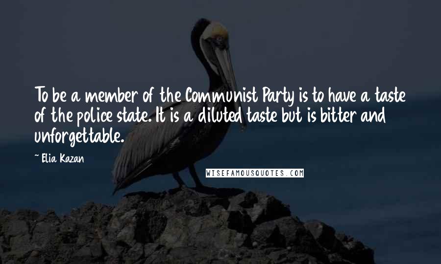 Elia Kazan Quotes: To be a member of the Communist Party is to have a taste of the police state. It is a diluted taste but is bitter and unforgettable.